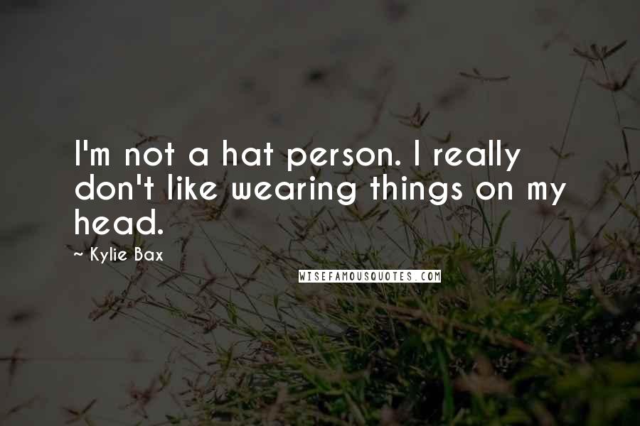 Kylie Bax Quotes: I'm not a hat person. I really don't like wearing things on my head.