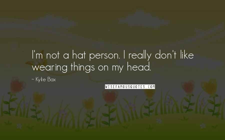 Kylie Bax Quotes: I'm not a hat person. I really don't like wearing things on my head.