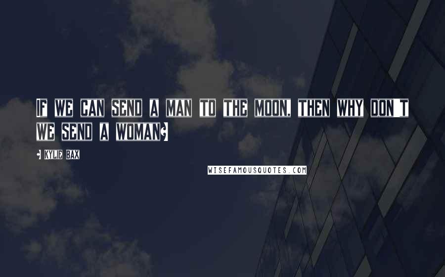 Kylie Bax Quotes: If we can send a man to the moon, then why don't we send a woman?