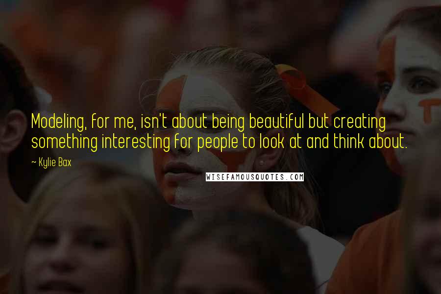 Kylie Bax Quotes: Modeling, for me, isn't about being beautiful but creating something interesting for people to look at and think about.