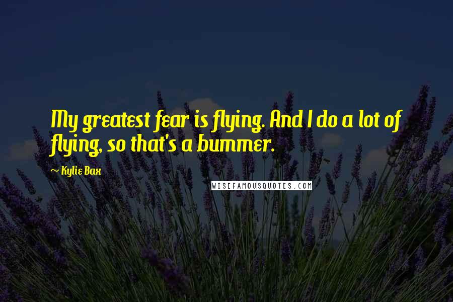 Kylie Bax Quotes: My greatest fear is flying. And I do a lot of flying, so that's a bummer.