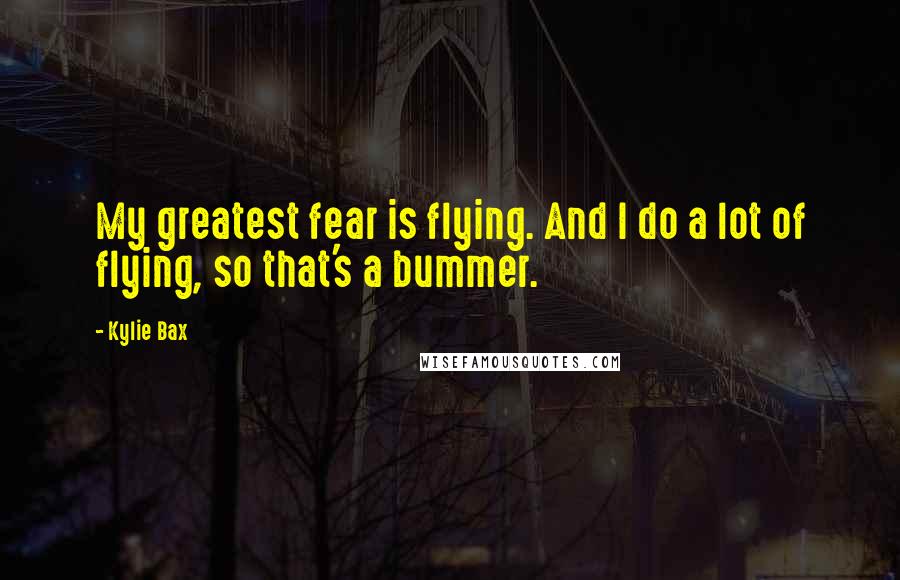 Kylie Bax Quotes: My greatest fear is flying. And I do a lot of flying, so that's a bummer.