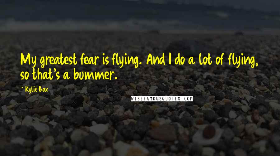 Kylie Bax Quotes: My greatest fear is flying. And I do a lot of flying, so that's a bummer.