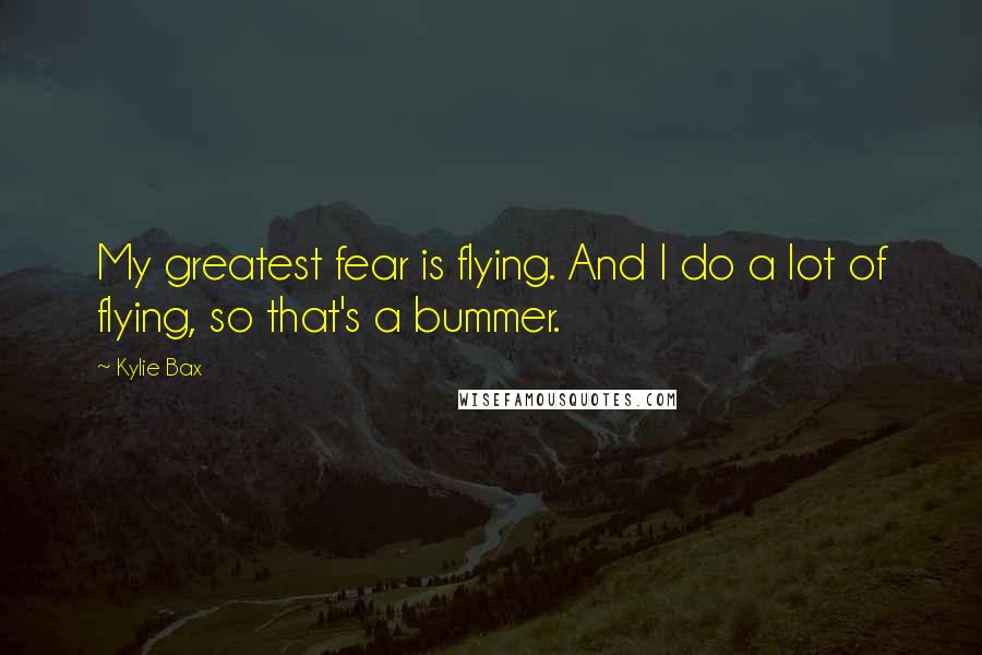 Kylie Bax Quotes: My greatest fear is flying. And I do a lot of flying, so that's a bummer.