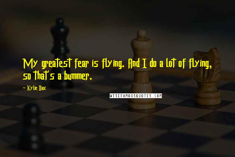 Kylie Bax Quotes: My greatest fear is flying. And I do a lot of flying, so that's a bummer.