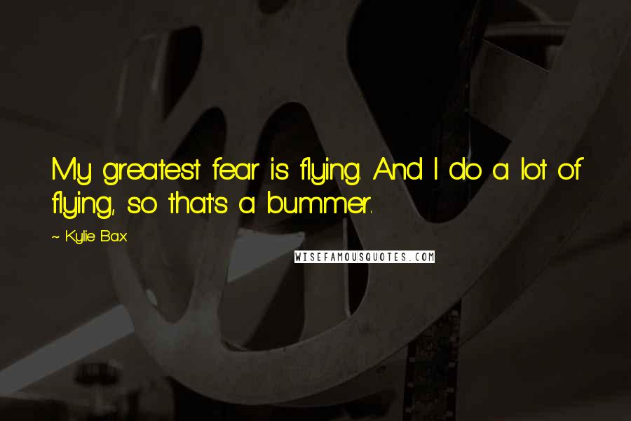 Kylie Bax Quotes: My greatest fear is flying. And I do a lot of flying, so that's a bummer.