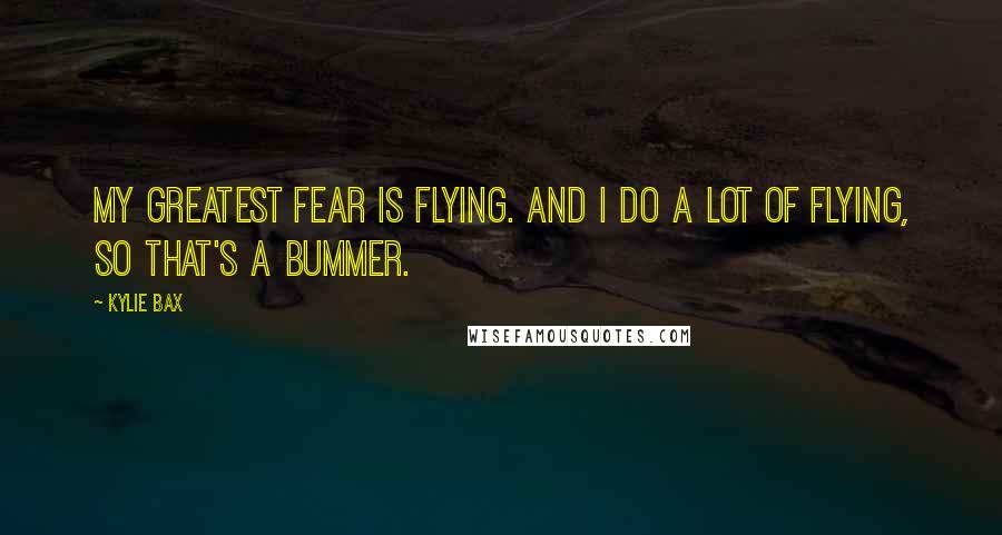 Kylie Bax Quotes: My greatest fear is flying. And I do a lot of flying, so that's a bummer.