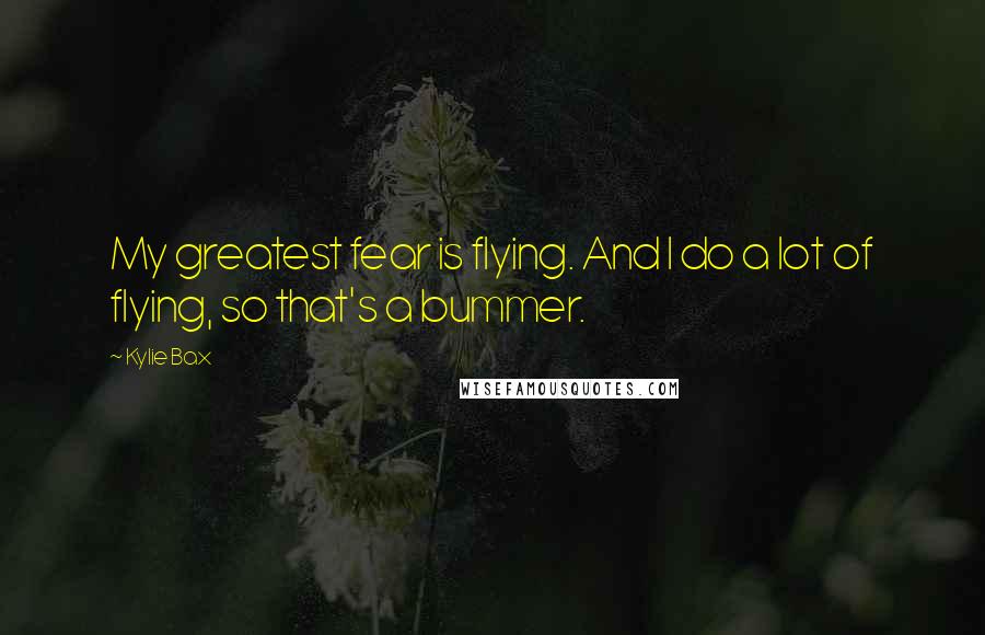 Kylie Bax Quotes: My greatest fear is flying. And I do a lot of flying, so that's a bummer.