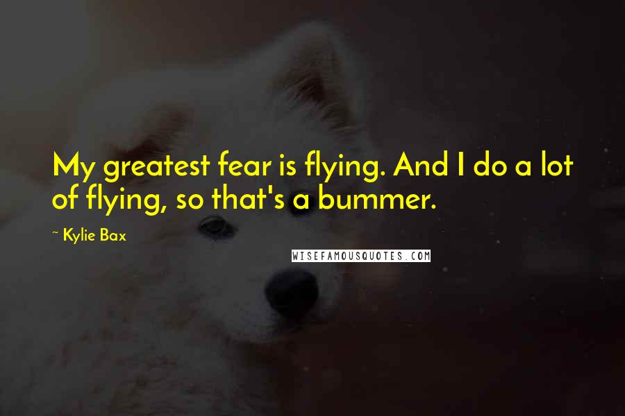 Kylie Bax Quotes: My greatest fear is flying. And I do a lot of flying, so that's a bummer.