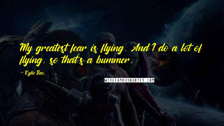 Kylie Bax Quotes: My greatest fear is flying. And I do a lot of flying, so that's a bummer.