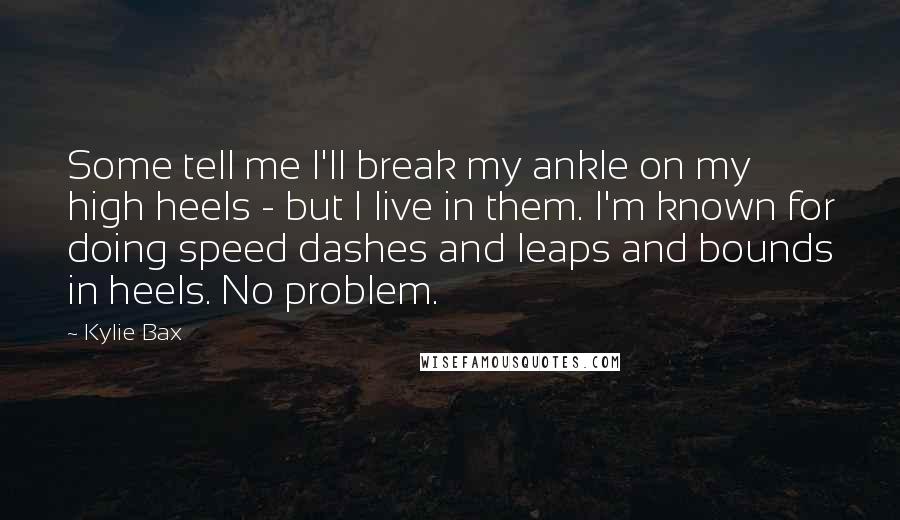 Kylie Bax Quotes: Some tell me I'll break my ankle on my high heels - but I live in them. I'm known for doing speed dashes and leaps and bounds in heels. No problem.