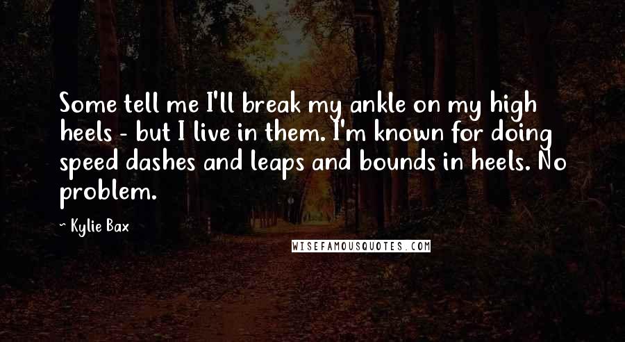 Kylie Bax Quotes: Some tell me I'll break my ankle on my high heels - but I live in them. I'm known for doing speed dashes and leaps and bounds in heels. No problem.