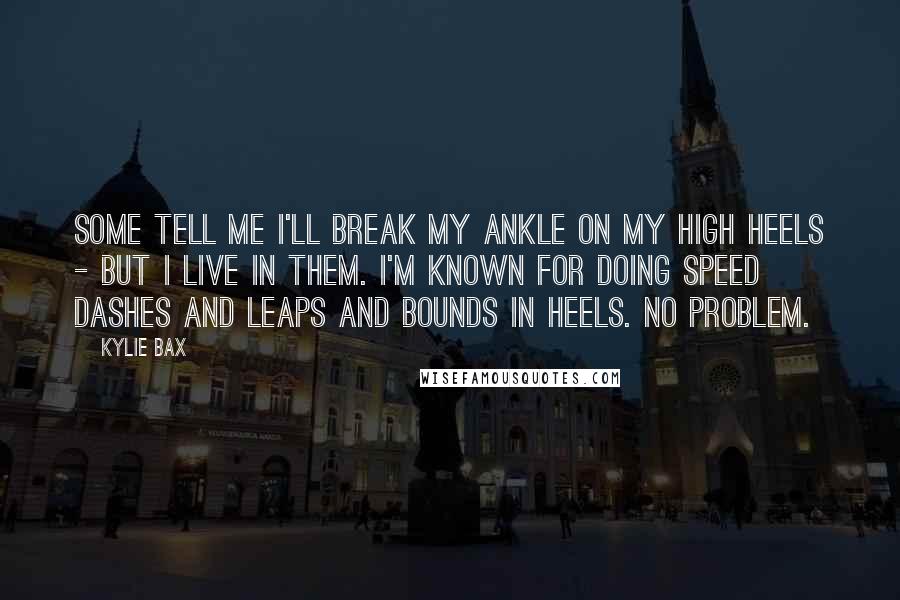 Kylie Bax Quotes: Some tell me I'll break my ankle on my high heels - but I live in them. I'm known for doing speed dashes and leaps and bounds in heels. No problem.