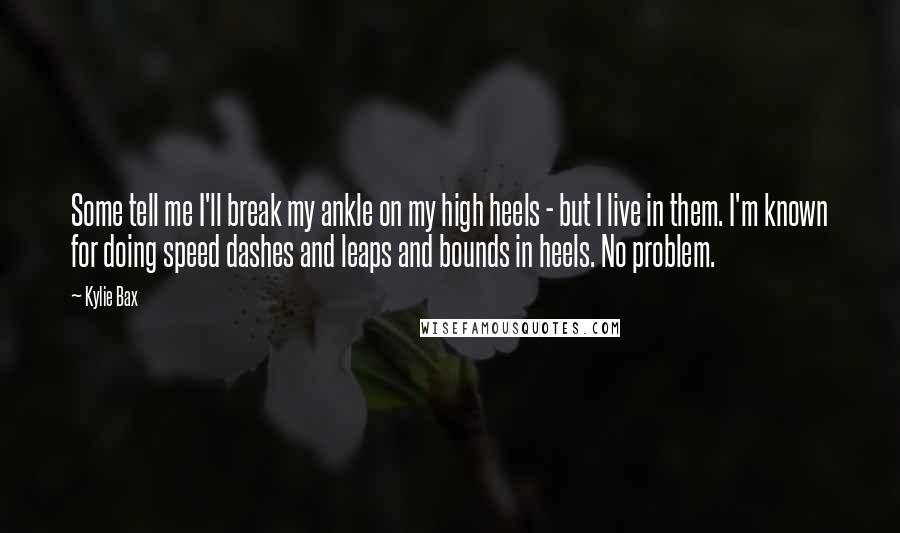 Kylie Bax Quotes: Some tell me I'll break my ankle on my high heels - but I live in them. I'm known for doing speed dashes and leaps and bounds in heels. No problem.