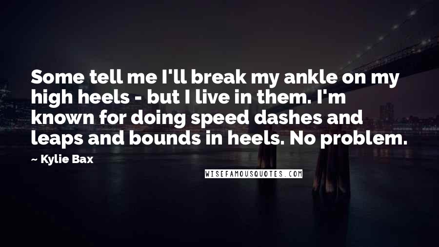 Kylie Bax Quotes: Some tell me I'll break my ankle on my high heels - but I live in them. I'm known for doing speed dashes and leaps and bounds in heels. No problem.