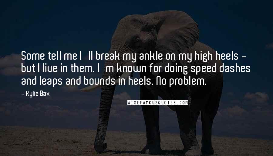 Kylie Bax Quotes: Some tell me I'll break my ankle on my high heels - but I live in them. I'm known for doing speed dashes and leaps and bounds in heels. No problem.