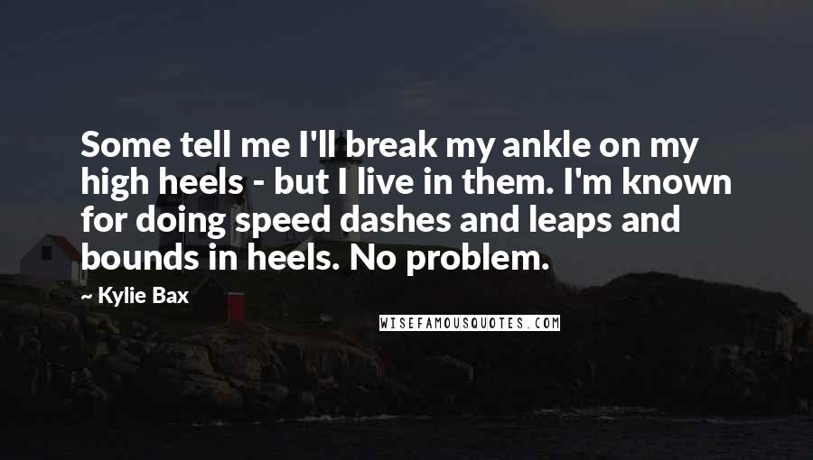 Kylie Bax Quotes: Some tell me I'll break my ankle on my high heels - but I live in them. I'm known for doing speed dashes and leaps and bounds in heels. No problem.