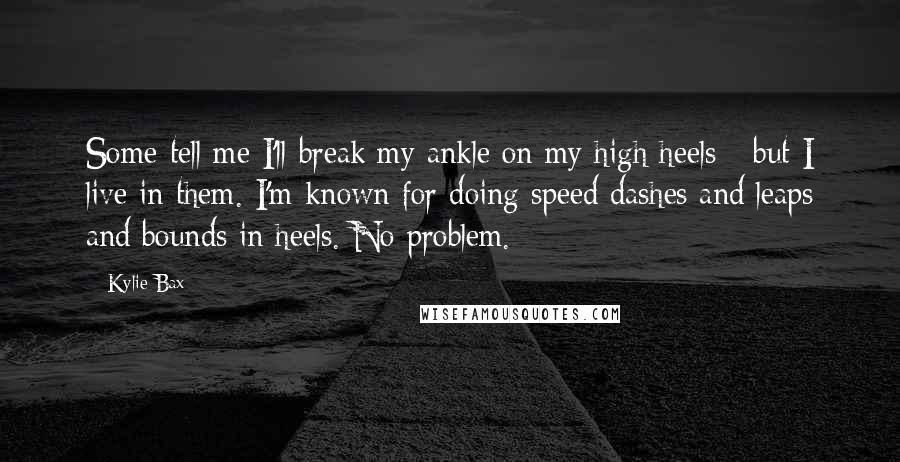 Kylie Bax Quotes: Some tell me I'll break my ankle on my high heels - but I live in them. I'm known for doing speed dashes and leaps and bounds in heels. No problem.