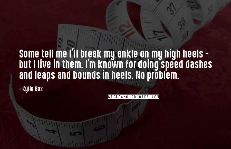 Kylie Bax Quotes: Some tell me I'll break my ankle on my high heels - but I live in them. I'm known for doing speed dashes and leaps and bounds in heels. No problem.