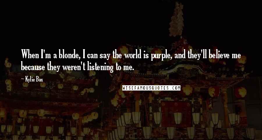 Kylie Bax Quotes: When I'm a blonde, I can say the world is purple, and they'll believe me because they weren't listening to me.
