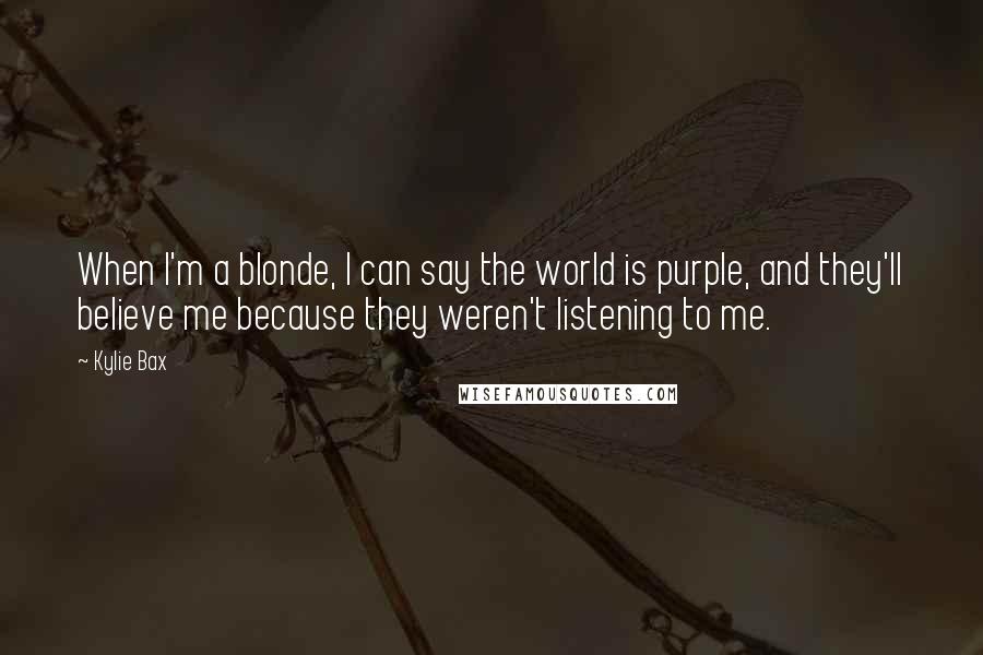 Kylie Bax Quotes: When I'm a blonde, I can say the world is purple, and they'll believe me because they weren't listening to me.
