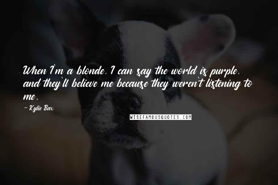 Kylie Bax Quotes: When I'm a blonde, I can say the world is purple, and they'll believe me because they weren't listening to me.