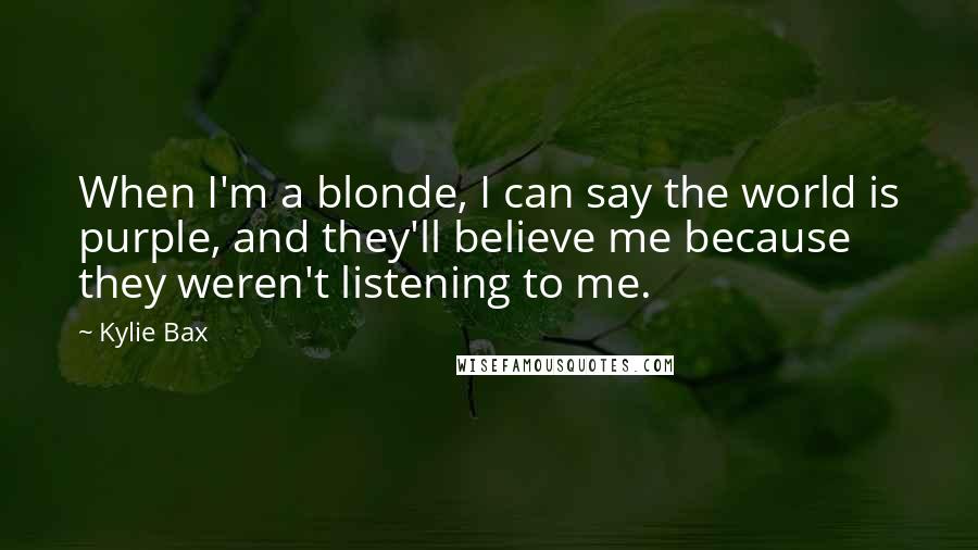 Kylie Bax Quotes: When I'm a blonde, I can say the world is purple, and they'll believe me because they weren't listening to me.