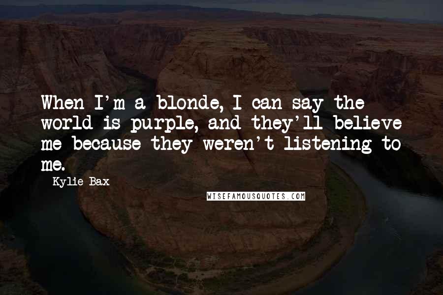 Kylie Bax Quotes: When I'm a blonde, I can say the world is purple, and they'll believe me because they weren't listening to me.
