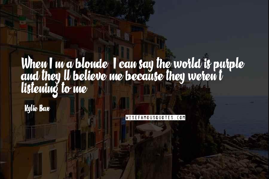 Kylie Bax Quotes: When I'm a blonde, I can say the world is purple, and they'll believe me because they weren't listening to me.