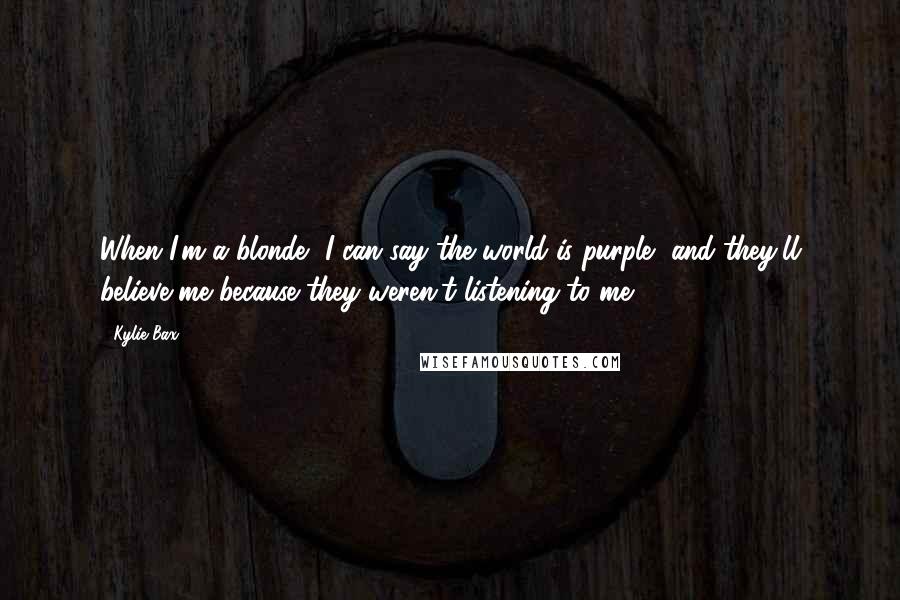 Kylie Bax Quotes: When I'm a blonde, I can say the world is purple, and they'll believe me because they weren't listening to me.