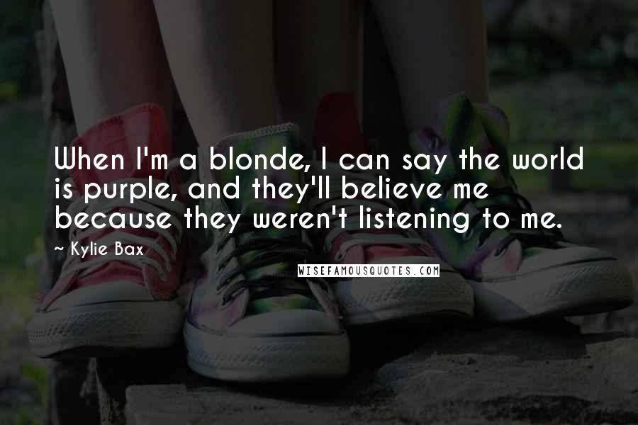 Kylie Bax Quotes: When I'm a blonde, I can say the world is purple, and they'll believe me because they weren't listening to me.