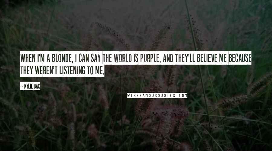 Kylie Bax Quotes: When I'm a blonde, I can say the world is purple, and they'll believe me because they weren't listening to me.