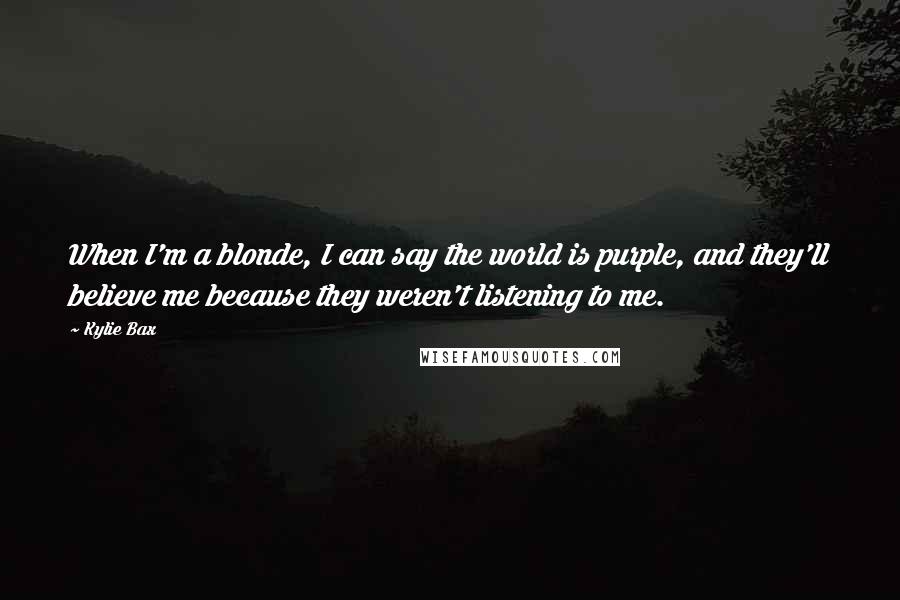 Kylie Bax Quotes: When I'm a blonde, I can say the world is purple, and they'll believe me because they weren't listening to me.