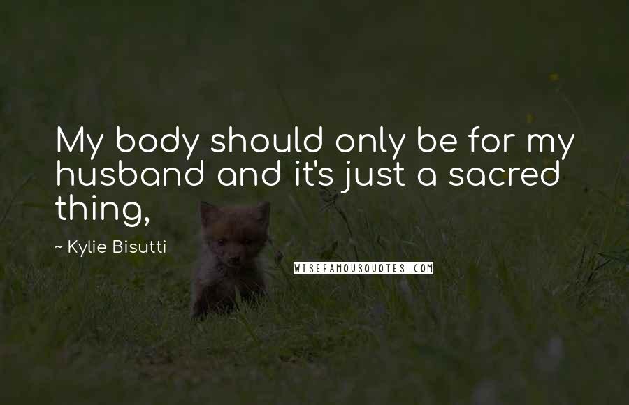 Kylie Bisutti Quotes: My body should only be for my husband and it's just a sacred thing,