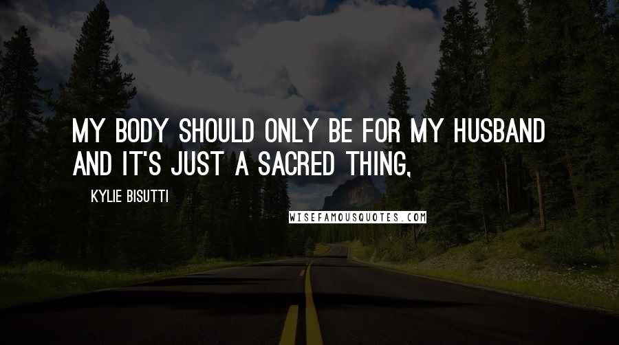 Kylie Bisutti Quotes: My body should only be for my husband and it's just a sacred thing,