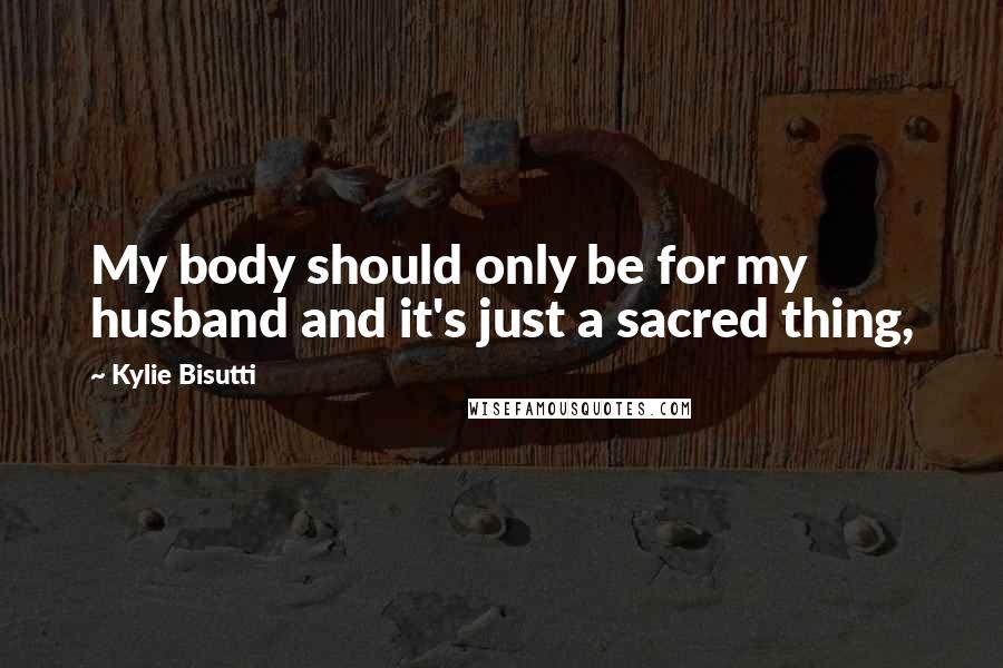 Kylie Bisutti Quotes: My body should only be for my husband and it's just a sacred thing,