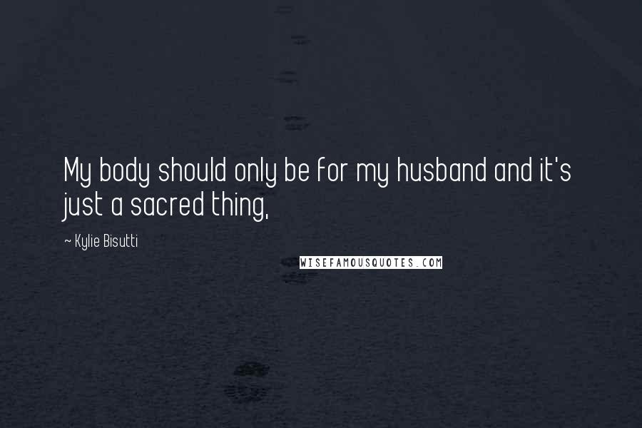Kylie Bisutti Quotes: My body should only be for my husband and it's just a sacred thing,