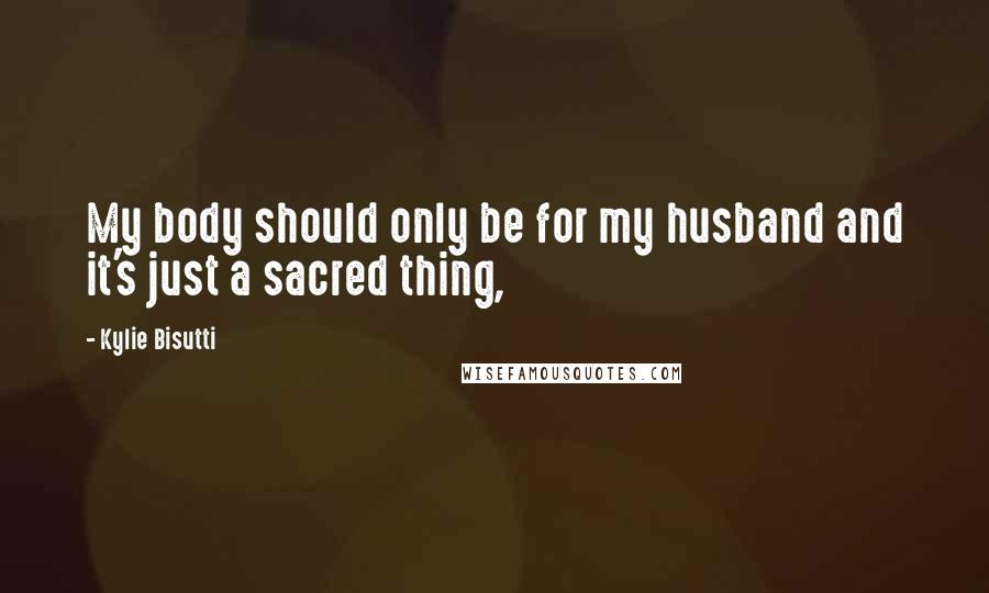 Kylie Bisutti Quotes: My body should only be for my husband and it's just a sacred thing,