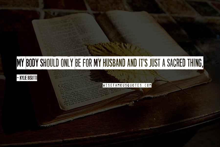 Kylie Bisutti Quotes: My body should only be for my husband and it's just a sacred thing,