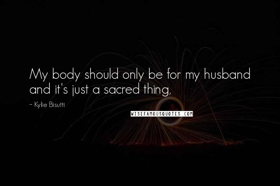 Kylie Bisutti Quotes: My body should only be for my husband and it's just a sacred thing,