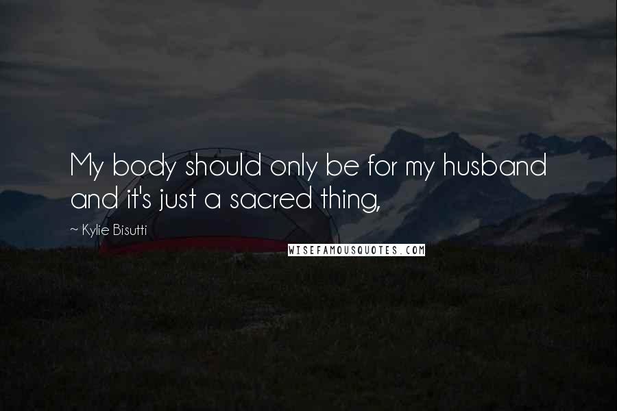 Kylie Bisutti Quotes: My body should only be for my husband and it's just a sacred thing,