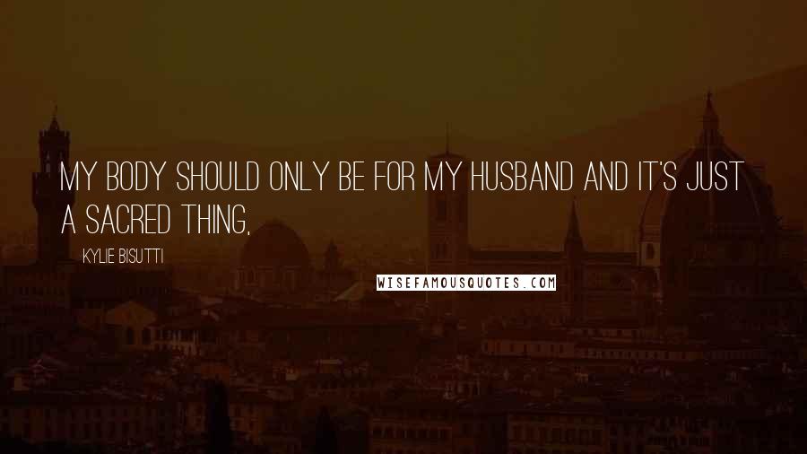 Kylie Bisutti Quotes: My body should only be for my husband and it's just a sacred thing,
