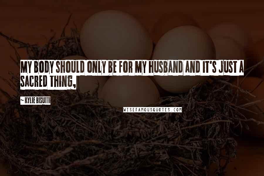 Kylie Bisutti Quotes: My body should only be for my husband and it's just a sacred thing,