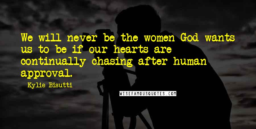 Kylie Bisutti Quotes: We will never be the women God wants us to be if our hearts are continually chasing after human approval.