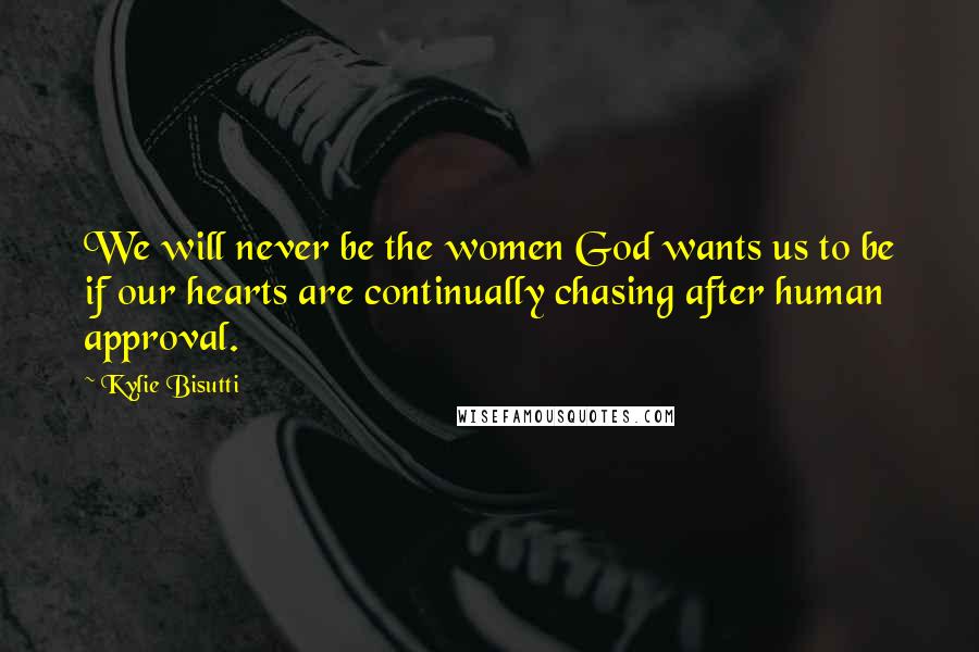 Kylie Bisutti Quotes: We will never be the women God wants us to be if our hearts are continually chasing after human approval.