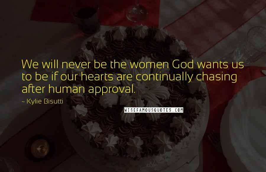 Kylie Bisutti Quotes: We will never be the women God wants us to be if our hearts are continually chasing after human approval.