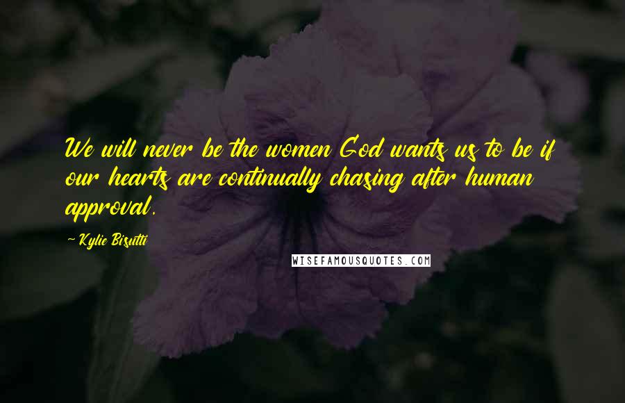 Kylie Bisutti Quotes: We will never be the women God wants us to be if our hearts are continually chasing after human approval.