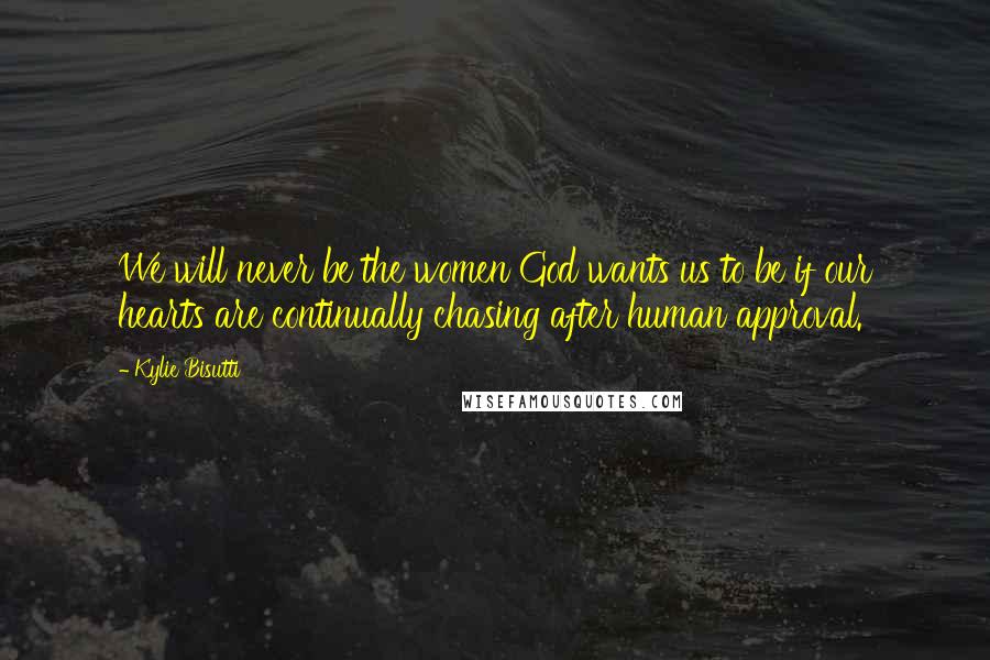 Kylie Bisutti Quotes: We will never be the women God wants us to be if our hearts are continually chasing after human approval.