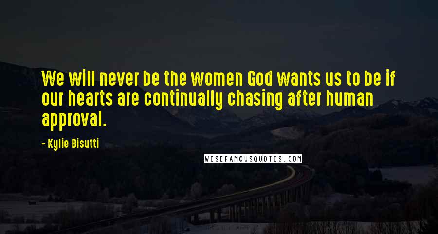 Kylie Bisutti Quotes: We will never be the women God wants us to be if our hearts are continually chasing after human approval.