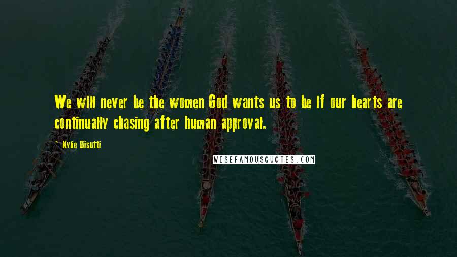 Kylie Bisutti Quotes: We will never be the women God wants us to be if our hearts are continually chasing after human approval.